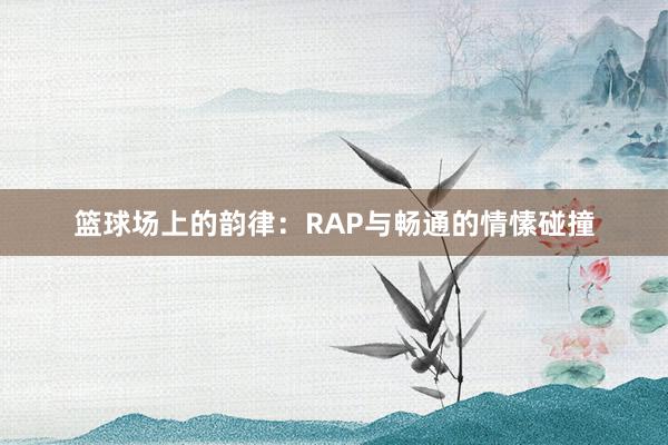 篮球场上的韵律：RAP与畅通的情愫碰撞