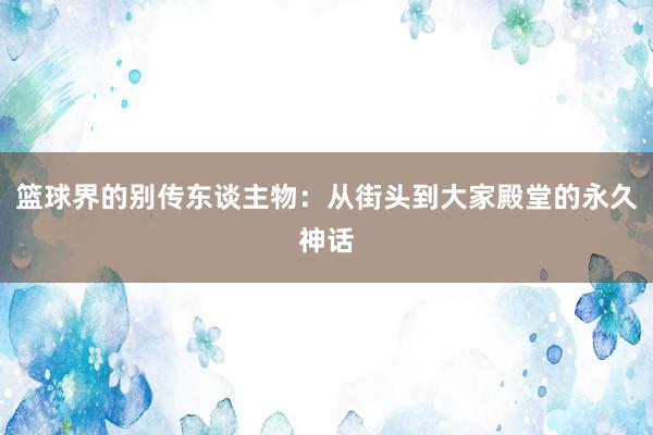 篮球界的别传东谈主物：从街头到大家殿堂的永久神话