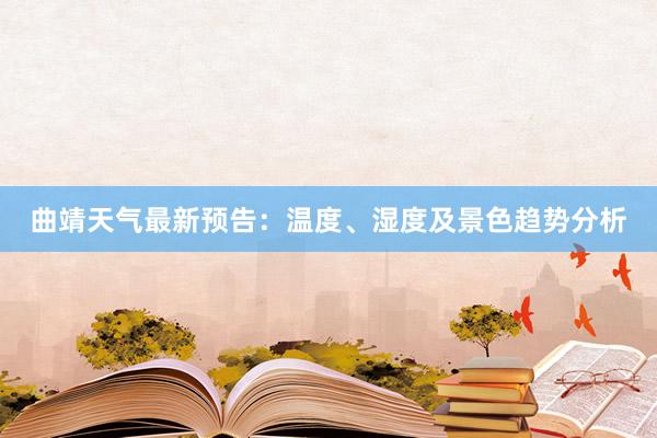 曲靖天气最新预告：温度、湿度及景色趋势分析